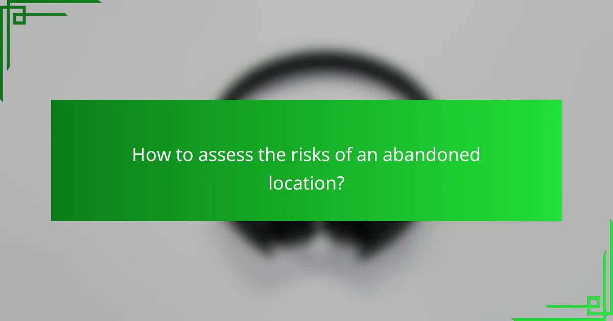 How to assess the risks of an abandoned location?