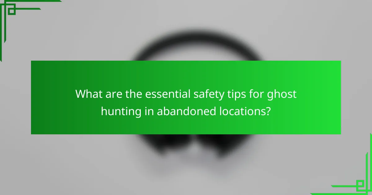 What are the essential safety tips for ghost hunting in abandoned locations?